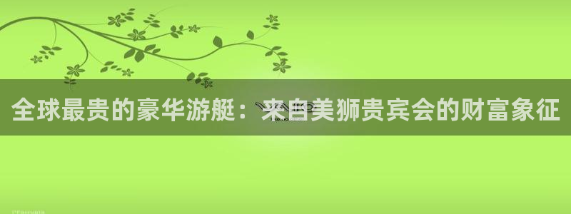 奇亿娱乐ccmpc：全球最贵的豪华游艇：来自美狮贵宾会的财富象征