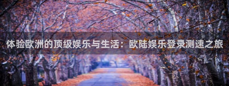 奇亿娱乐招商：体验欧洲的顶级娱乐与生活：欧陆娱乐登录测速之旅