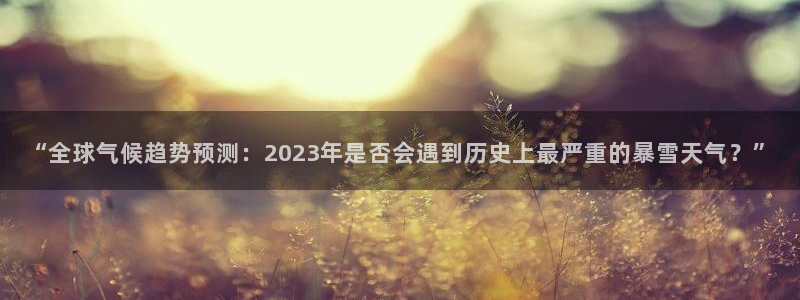 奇亿娱乐分红代理计划：“全球气候趋势预测：2023年是否会遇到历史上最严重的暴雪天气？”