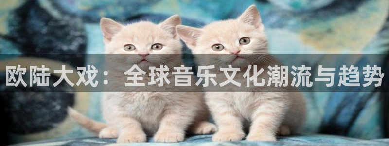 奇亿娱乐手机客户端下载安装：欧陆大戏：全球音乐文化潮流与趋势