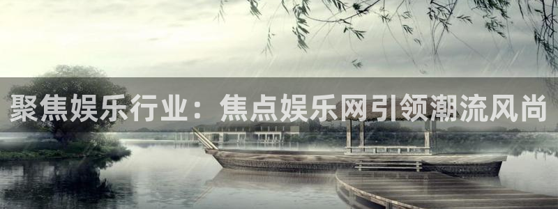 奇亿娱乐下载官网入口在哪：聚焦娱乐行业：焦点娱乐网引领潮流风尚