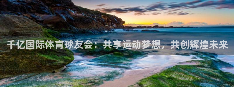 奇亿娱乐平台官方入口下载：千亿国际体育球友会：共享运动梦想，共创辉煌未来