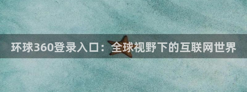 奇亿娱乐4注册：环球360登录入口：全球视野下的互联网世界