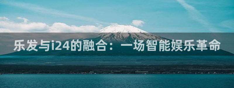 奇亿娱乐体育在线注册：乐发与i24的融合：一场智能娱乐革命