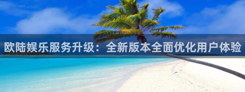 奇亿娱乐加拿大在线预测：欧陆娱乐服务升级：全新版本全面优化用户体验