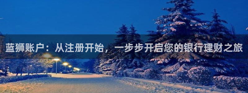 奇亿娱乐3官网：蓝狮账户：从注册开始，一步步开启您的银行理财之旅