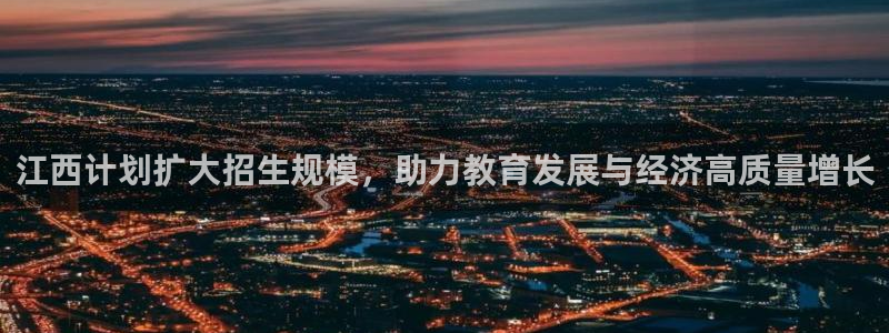 奇亿娱乐是啥：江西计划扩大招生规模，助力教育发展与经济高质量增长