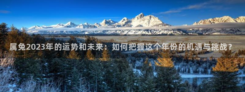 奇亿娱乐下载地址：属兔2023年的运势和未来：如何把握这个年份的机遇与挑战？