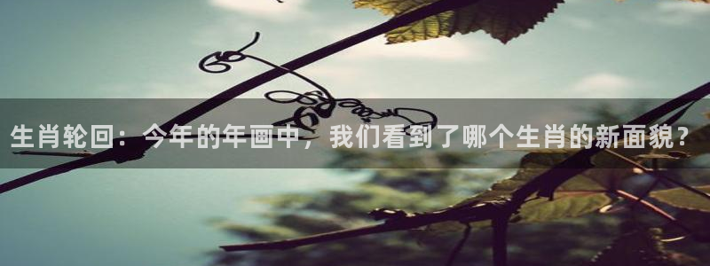 奇亿娱乐加拿大app预测：生肖轮回：今年的年画中，我们看到了哪个生肖的新面貌？