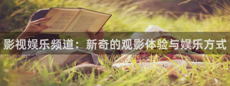 奇亿娱乐体育老板是谁：影视娱乐频道：新奇的观影体验与娱乐方式