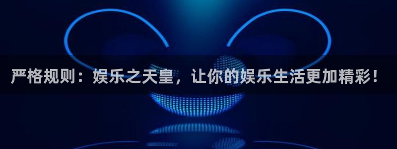 奇亿娱乐平台官网：严格规则：娱乐之天皇，让你的娱乐生活更加精彩！
