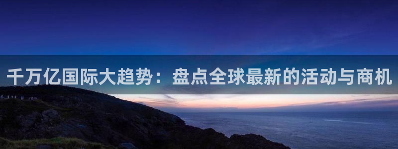 奇亿娱乐的平台：千万亿国际大趋势：盘点全球最新的活动与商机
