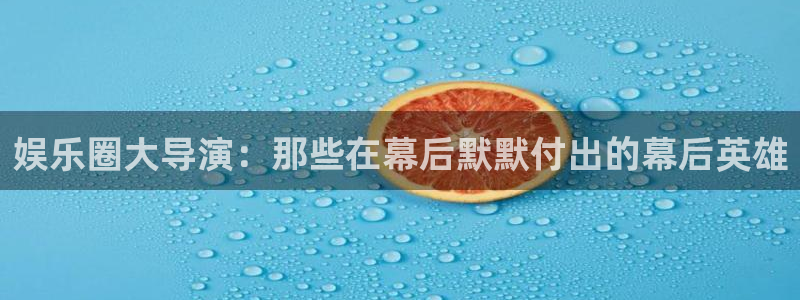 奇亿娱乐电子游戏：娱乐圈大导演：那些在幕后默默付出的幕后英雄