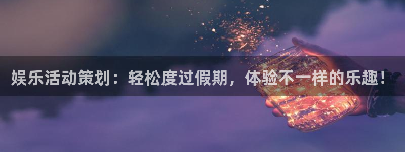 奇亿娱乐4开户：娱乐活动策划：轻松度过假期，体验不一样的乐趣！