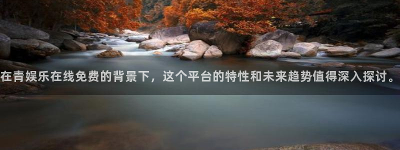 奇亿娱乐平台官网入口：在青娱乐在线免费的背景下，这个平台的特性和未来趋势值得深入探讨。