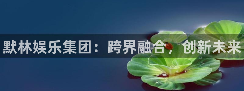 奇亿娱乐官网版下载链接：默林娱乐集团：跨界融合，创新未来