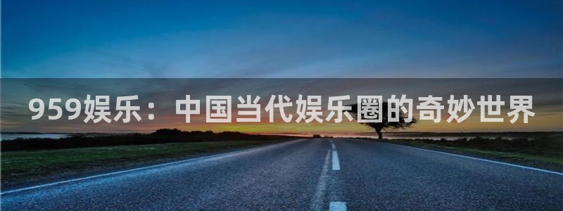 奇亿娱乐体育官网：959娱乐：中国当代娱乐圈的奇妙世界