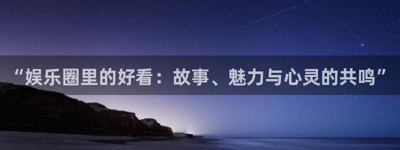 www.奇亿娱乐体育.com：“娱乐圈里的好看：故事、魅力与心灵的共鸣”