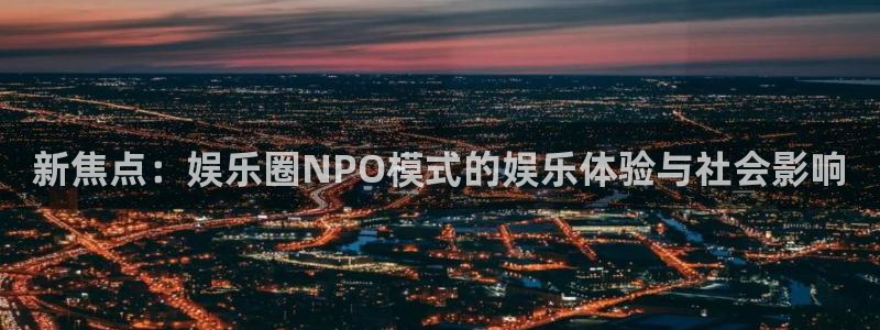奇亿娱乐免费注册：新焦点：娱乐圈NPO模式的娱乐体验与社会影响