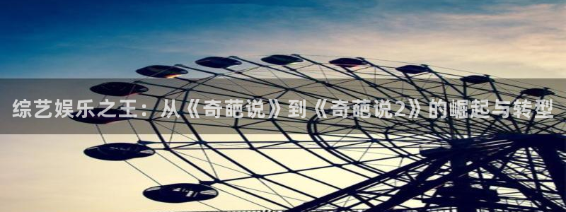 奇亿娱乐体育凯捷代理注册：综艺娱乐之王：从《奇葩说》到《奇葩说2》的崛起与转型