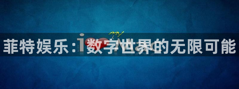 奇亿娱乐下载官网入口在哪：菲特娱乐：数字世界的无限可能