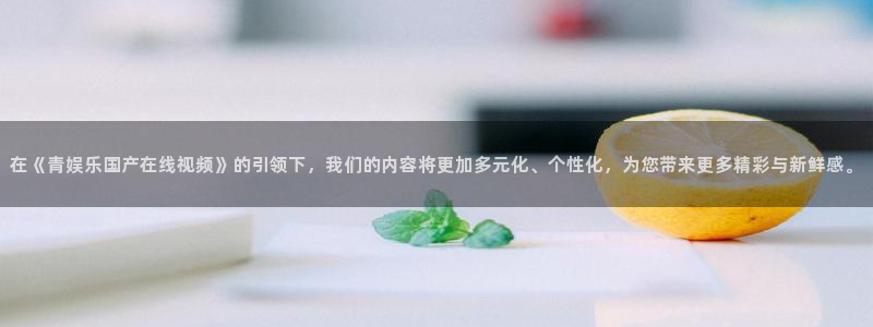 奇亿娱乐体育在线注册：在《青娱乐国产在线视频》的引领下，我们的内容将更加多元化、个性化，为您带来更多精彩与新鲜感。