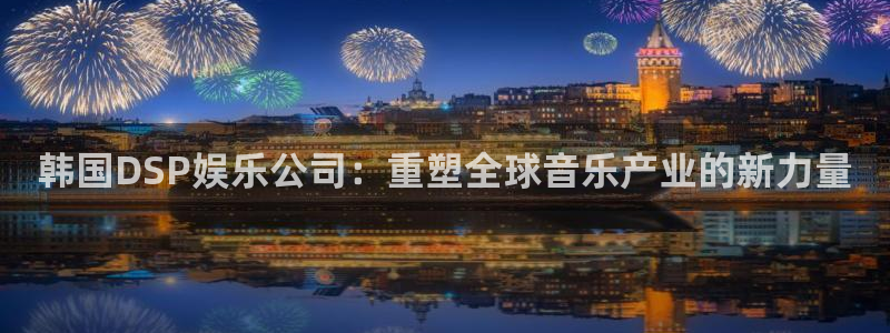 奇亿娱乐游戏有哪些好玩的：韩国DSP娱乐公司：重塑全球音乐产业的新力量