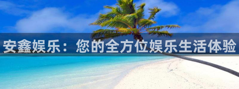 奇亿娱乐4代理：安鑫娱乐：您的全方位娱乐生活体验