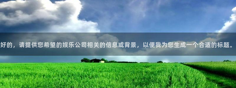 奇亿娱乐游戏官网入口：好的，请提供您希望的娱乐公司相关的信息或背景，以便我为您生成一个合适的标题。