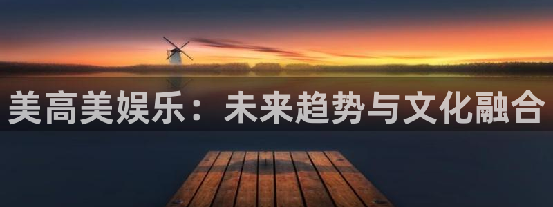 奇亿娱乐app新版上线体验.游戏更新入口.中国：美高美娱乐：未来趋势与文化融合