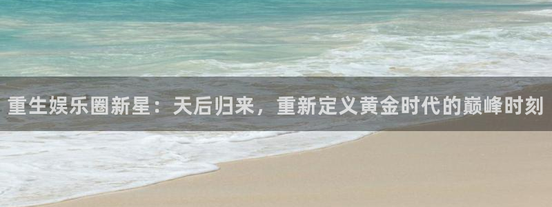 奇亿娱乐体育注册：重生娱乐圈新星：天后归来，重新定义黄金时代的巅峰时刻