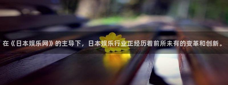 奇亿娱乐ccmpc麻将胡了：在《日本娱乐网》的主导下，日本娱乐行业正经历着前所未有的变革和创新。