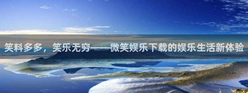 奇亿娱乐平台官方入口下载：笑料多多，笑乐无穷——微笑娱乐下载的娱乐生活新体验