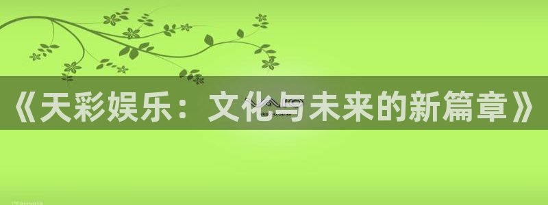 奇亿娱乐2注册：《天彩娱乐：文化与未来的新篇章》