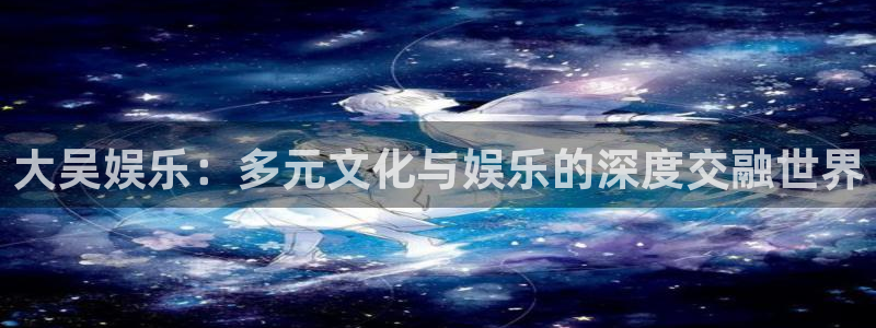 奇亿娱乐kgame：大吴娱乐：多元文化与娱乐的深度交融世界