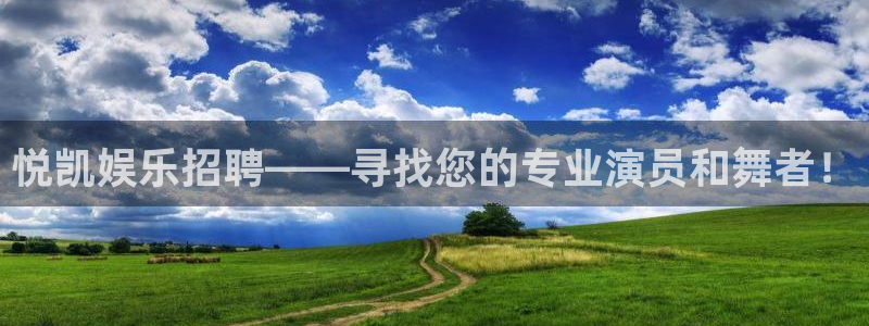 奇亿娱乐官网：悦凯娱乐招聘——寻找您的专业演员和舞者！