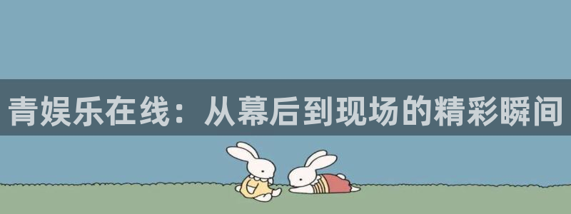 奇亿娱乐集团官网：青娱乐在线：从幕后到现场的精彩瞬间