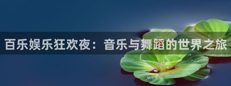 奇亿娱乐苹果手机下载链接：百乐娱乐狂欢夜：音乐与舞蹈的世界之旅