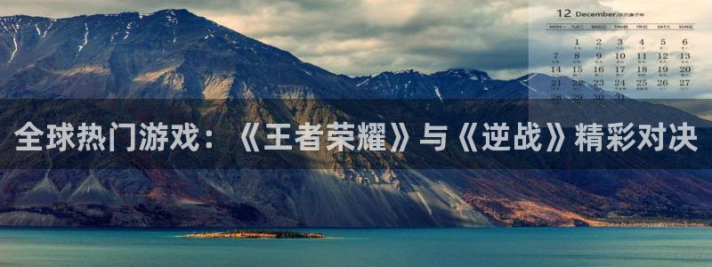 奇亿娱乐vip麻将胡了：全球热门游戏：《王者荣耀》与《逆战》精彩对决