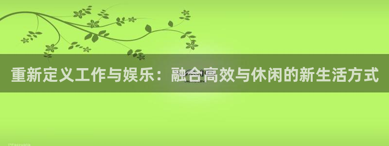 奇亿娱乐体育eon：重新定义工作与娱乐：融合高效与休闲的新生活方式