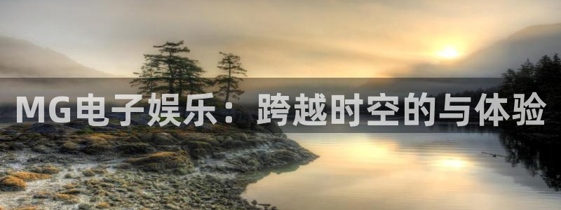 佛山市南海奇亿娱乐机电仪器有限公司：MG电子娱乐：跨越时空的与体验