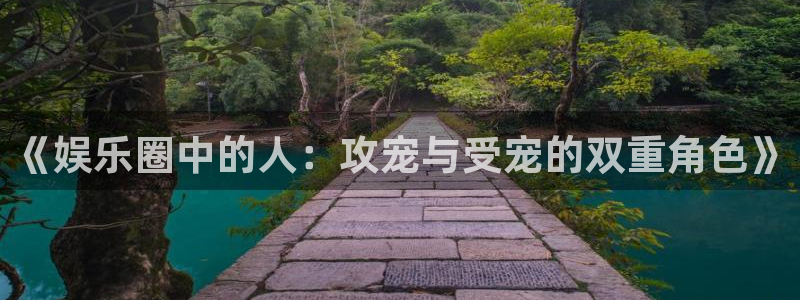 奇亿娱乐体育平台注册：《娱乐圈中的人：攻宠与受宠的双重角色》