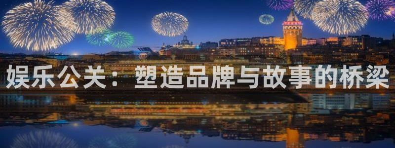 奇亿娱乐体育平台总代理：娱乐公关：塑造品牌与故事的桥梁