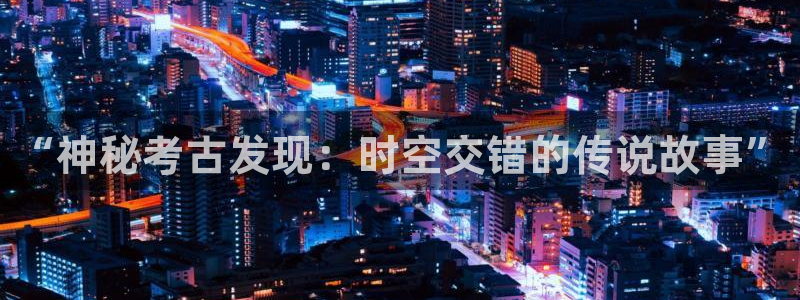 奇亿娱乐平台官方入口：“神秘考古发现：时空交错的传说故事”
