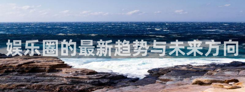 奇亿娱乐加拿大官网：娱乐圈的最新趋势与未来方向